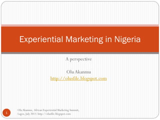 A perspective
OluAkanmu
http://olusfile.blogspot.com
OluAkanmu, African Experiential Marketing Summit,
Lagos, July 2013. http://olusfile.blogspot.com1
Experiential Marketing in Nigeria
 