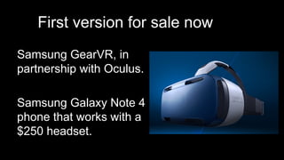 First version for sale now
Samsung GearVR, in
partnership with Oculus.
Samsung Galaxy Note 4
phone that works with a
$250 headset.
 