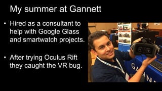 My summer at Gannett
•  Hired as a consultant to
help with Google Glass
and smartwatch projects.
•  After trying Oculus Rift
they caught the VR bug.
 