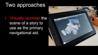 Two approaches
1.  Virtually recreate the
scene of a story to
use as the primary
navigational aid.
 
