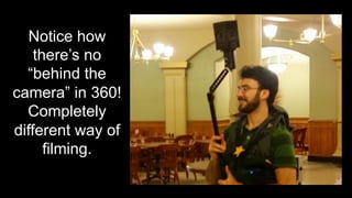 Notice how
there’s no
“behind the
camera” in 360!
Completely
different way of
filming.
 