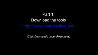 Part 1:
Download the tools
http://www.vrstorytelling.org
(Click Downloads under Resources)
 