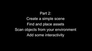 Part 2:
Create a simple scene
Find and place assets
Scan objects from your environment
Add some interactivity
 