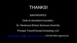 THANKS!
DAN PACHECO
Chair of Journalism Innovation,
S.I. Newhouse School, Syracuse University
Principal, FutureForecast Consulting, LLC
drpachec@syr.edu | dan@futureforecast.com | 303.465.5560 | @pachecod
 