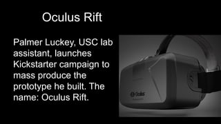 Oculus Rift
Palmer Luckey, USC lab
assistant, launches
Kickstarter campaign to
mass produce the
prototype he built. The
name: Oculus Rift.
 