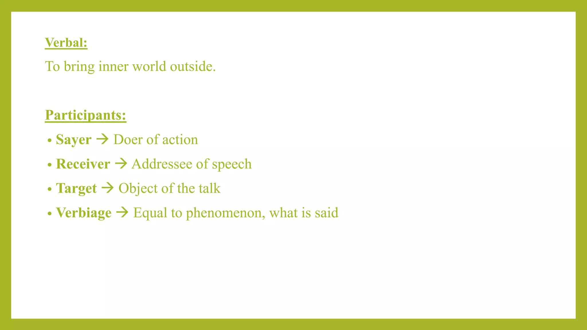 Verbal:
To bring inner world outside.
Participants:
• Sayer  Doer of action
• Receiver  Addressee of speech
• Target  Object of the talk
• Verbiage  Equal to phenomenon, what is said
 