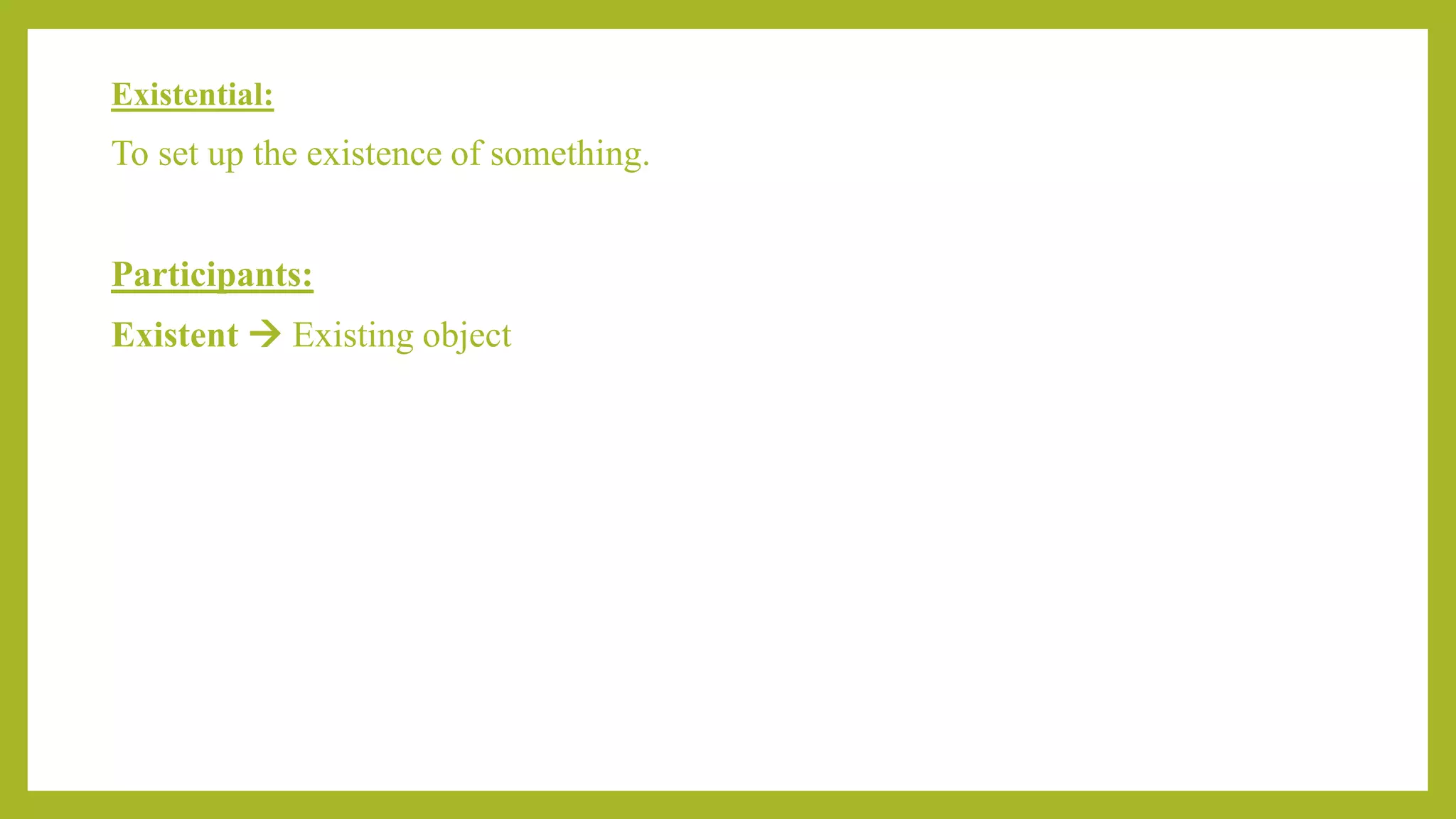 Existential:
To set up the existence of something.
Participants:
Existent  Existing object
 