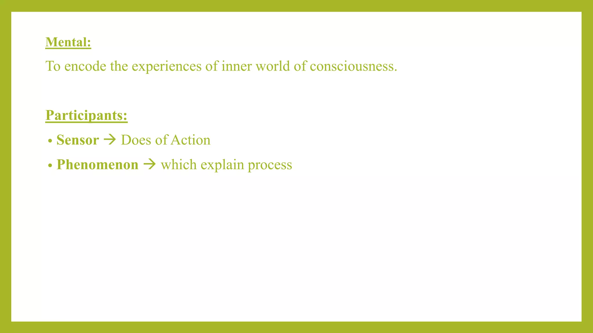 Mental:
To encode the experiences of inner world of consciousness.
Participants:
• Sensor  Does of Action
• Phenomenon  which explain process
 