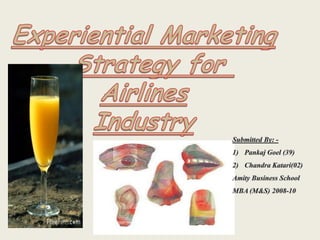 Experiential Marketing Strategy for  Airlines Industry Submitted By: - Pankaj Goel (39) Chandra Katari(02) Amity Business School MBA (M&S) 2008-10 