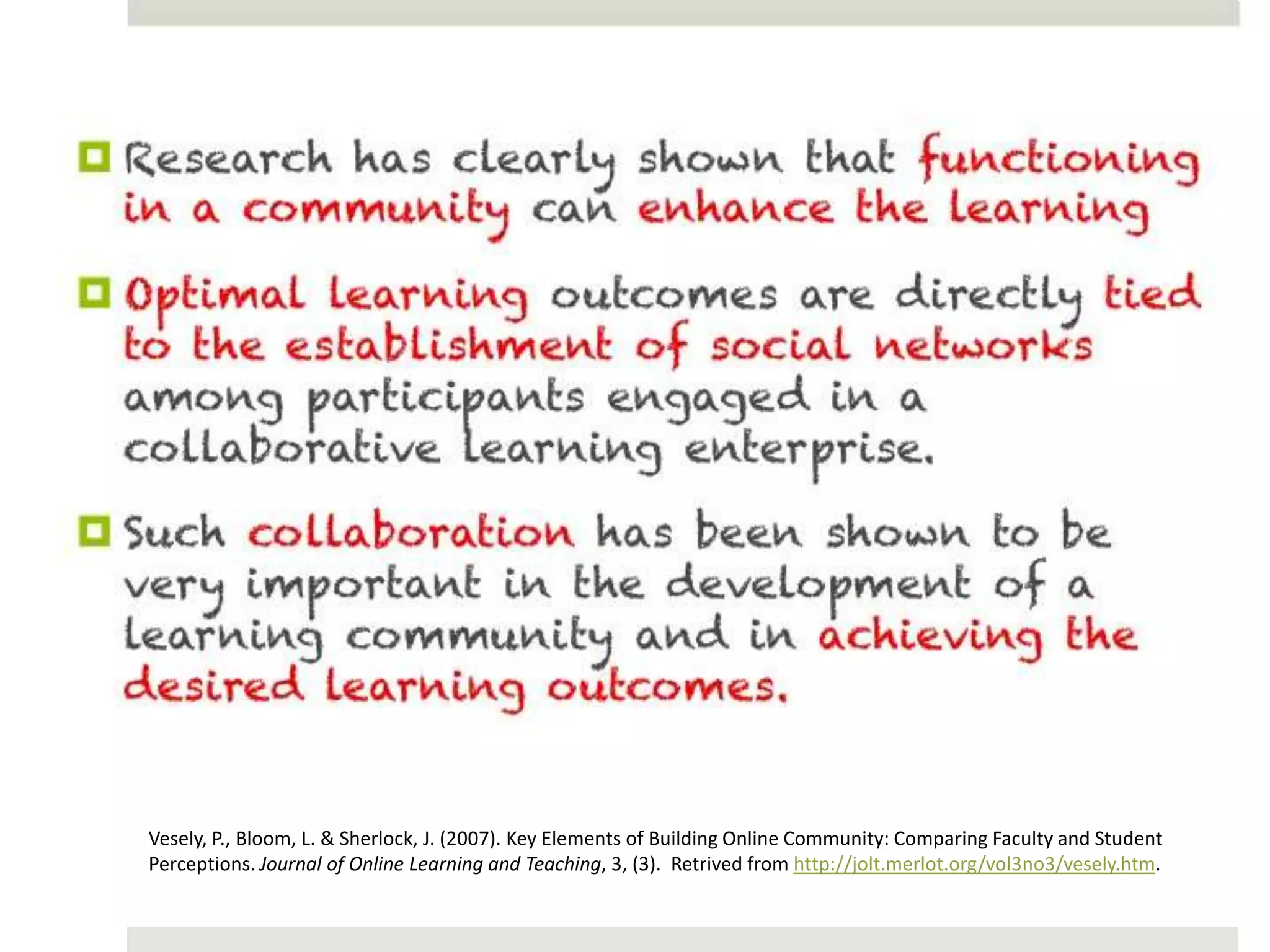 Vesely, P., Bloom, L. & Sherlock, J. (2007). Key Elements of Building Online Community: Comparing Faculty and Student
Perceptions. Journal of Online Learning and Teaching, 3, (3). Retrived from http://jolt.merlot.org/vol3no3/vesely.htm.
 