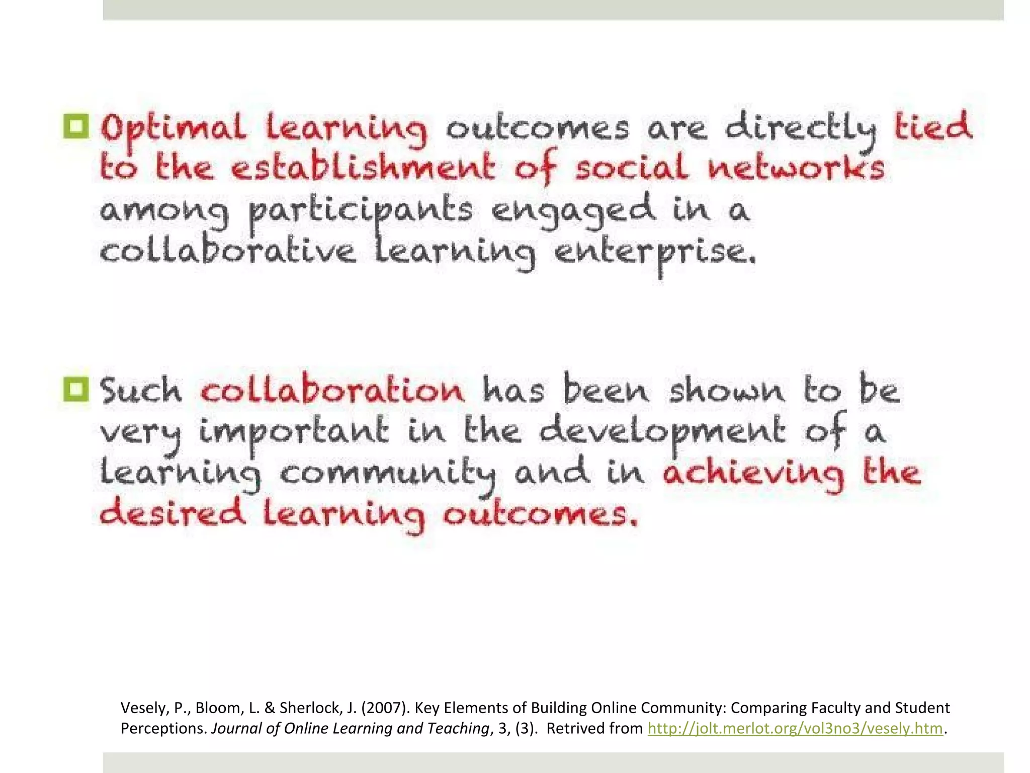 Vesely, P., Bloom, L. & Sherlock, J. (2007). Key Elements of Building Online Community: Comparing Faculty and Student
Perceptions. Journal of Online Learning and Teaching, 3, (3). Retrived from http://jolt.merlot.org/vol3no3/vesely.htm.
 
