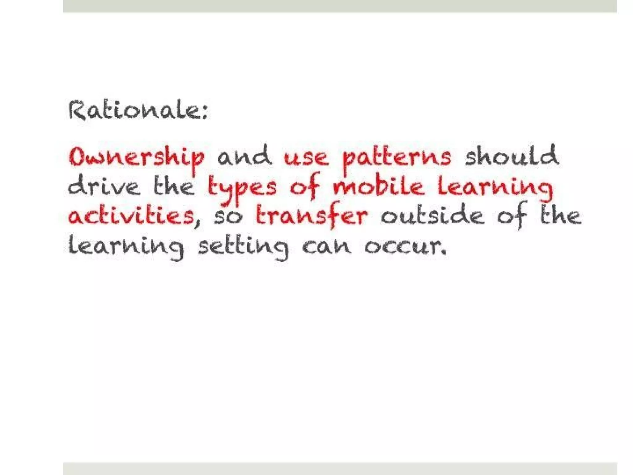 Rationale:
Ownership and use patterns should drive the types
of mobile learning activities, so transfer outside of
the learning setting can occur.
 