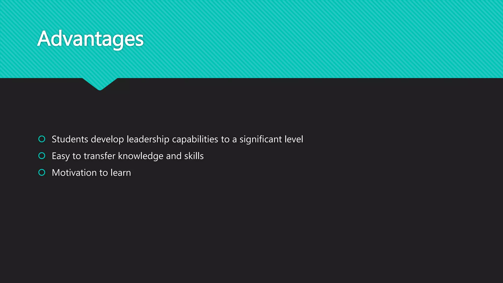 Advantages
 Students develop leadership capabilities to a significant level
 Easy to transfer knowledge and skills
 Motivation to learn
 