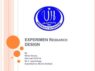 EXPERIMEN RESEARCH
DESIGN
By
Nimra farooq
Roll no# f16-0714
Bs 5 - psychology
Submitted to: Ma’am Andleeb
 