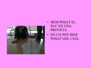 HEM POSAT EL SUC EN UNA PROVETA EN UN POT HEM POSAT GEL I SAL  