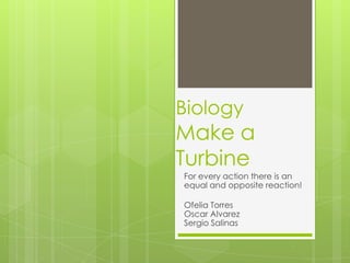 Biology
Make a
Turbine
For every action there is an
equal and opposite reaction!

Ofelia Torres
Oscar Alvarez
Sergio Salinas
 