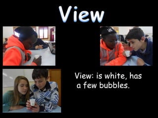 View: is white, has
a few bubbles.

 