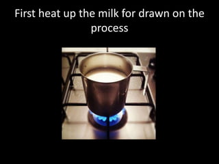 First heat up the milk for drawn on the
process

 
