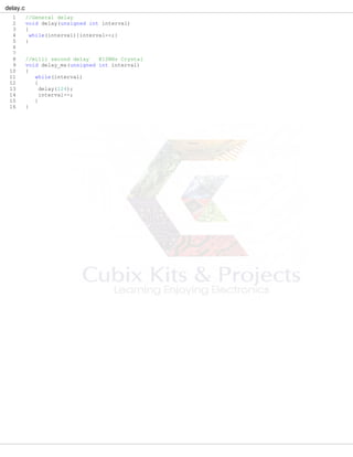 delay.c
1 //General delay
2 void delay(unsigned int interval)
3 {
4 while(interval){interval--;}
5 }
6
7
8 //milli second delay @12MHz Crystal
9 void delay_ms(unsigned int interval)
10 {
11 while(interval)
12 {
13 delay(124);
14 interval--;
15 }
16 }
 