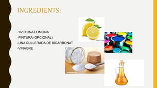 INGREDIENTS:
-1/2 D’UNA LLIMONA
-PINTURA (OPCIONAL)
-UNA CULLERADA DE BICARBONAT
-VINAGRE
 