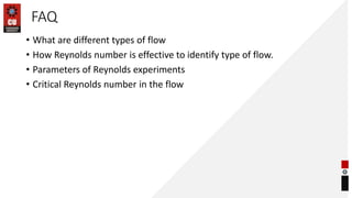 FAQ
• What are different types of flow
• How Reynolds number is effective to identify type of flow.
• Parameters of Reynolds experiments
• Critical Reynolds number in the flow
 
