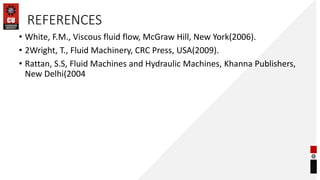 REFERENCES
• White, F.M., Viscous fluid flow, McGraw Hill, New York(2006).
• 2Wright, T., Fluid Machinery, CRC Press, USA(2009).
• Rattan, S.S, Fluid Machines and Hydraulic Machines, Khanna Publishers,
New Delhi(2004
 