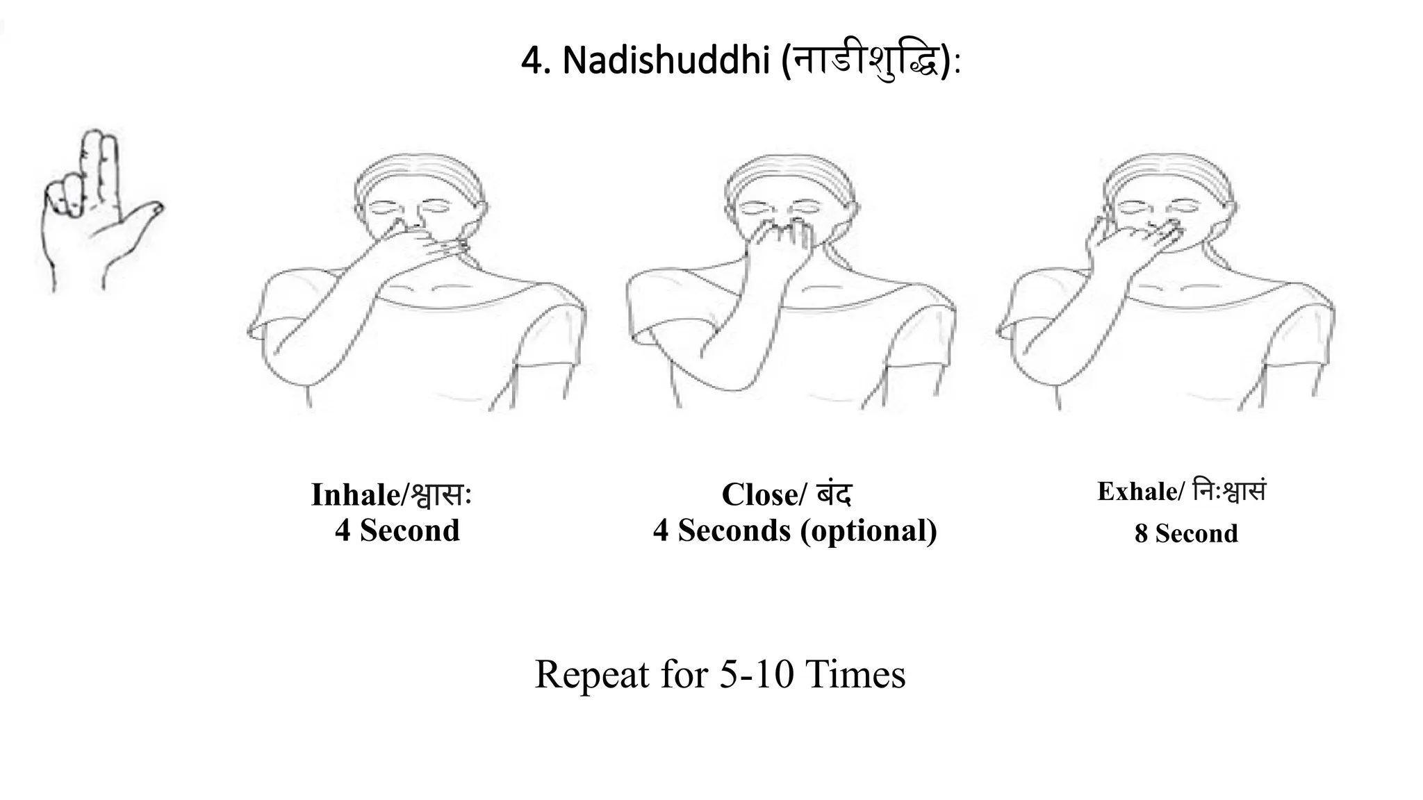 Inhale/श्वासः
4 Second
4. Nadishuddhi (नाडीशुद्धि):
Repeat for 5-10 Times
Exhale/ निःश्वासं
8 Second
Close/ बंद
4 Seconds (optional)
 