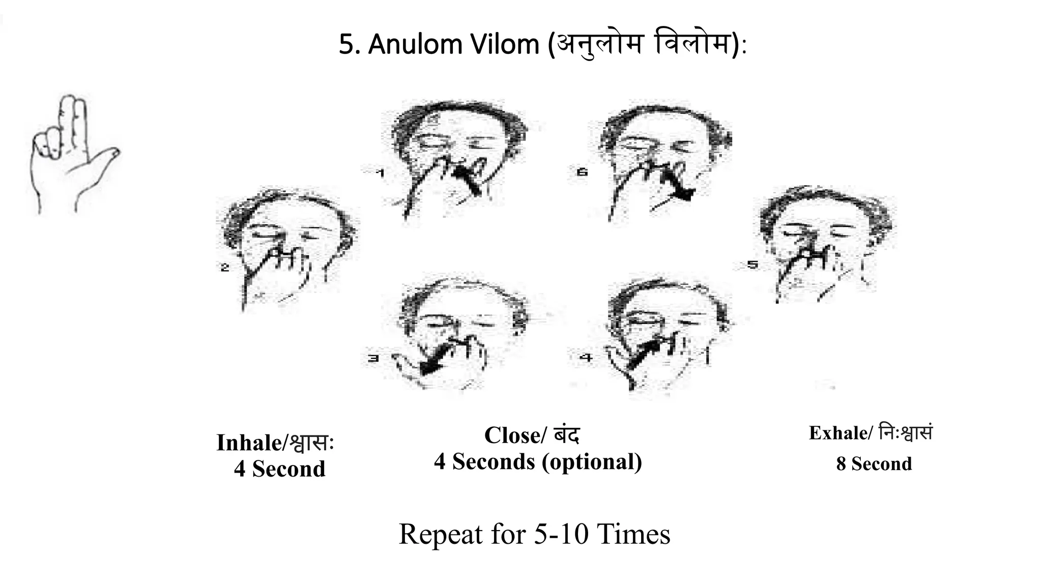 Inhale/श्वासः
4 Second
5. Anulom Vilom (अनुलोम विलोम):
Repeat for 5-10 Times
Exhale/ निःश्वासं
8 Second
Close/ बंद
4 Seconds (optional)
 