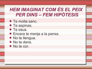 HEM IMAGINAT COM ÉS EL PEIX
PER DINS – FEM HIPÒTESIS
 Te molta sanc.
 Te aspinas.
 Te osus.
 Encara te menja a la panxa.
 No te llengua.
 No te dens.
 No te cor.
 