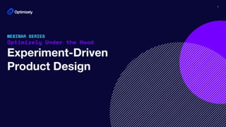 1
WEBINAR SERIES
Optimizely Under the Hood
Experiment-Driven
Product Design
 