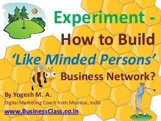 Experiment -
                        How to Build
  ‘Like Minded Persons’
                        Business Network?
By Yogesh M. A.
Digital Marketing Coach from Mumbai, India
www.BusinessClass.co.in
 