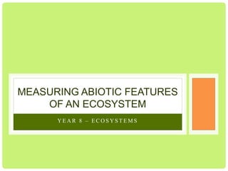 Y E A R 8 – E C O S Y S T E M S
MEASURING ABIOTIC FEATURES
OF AN ECOSYSTEM
 