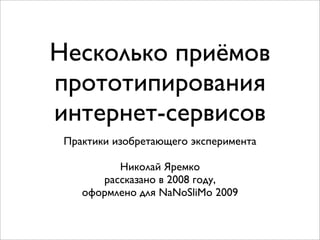 Несколько приёмов
прототипирования
интернет-сервисов
 Практики изобретающего эксперимента

          Николай Яремко
       рассказано в 2008 году,
    оформлено для NaNoSliMo 2009
 