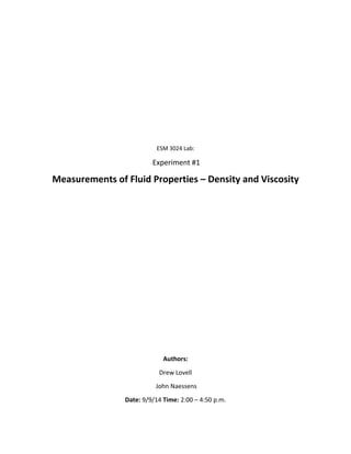 ESM 3024 Lab: 
Experiment #1 
Measurements of Fluid Properties – Density and Viscosity 
Authors: 
Drew Lovell 
John Naessens 
Date: 9/9/14 Time: 2:00 – 4:50 p.m. 
 