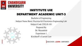 DISCOVER . LEARN . EMPOWER
INSTITUTE UIE
DEPARTMENT ACADEMIC UNIT-3
Bachelor of Engineering
Subject Name Basic Electrical & Electronics Engineering Lab
Subject Code 22ELH-101
Prepared By
Dr. Meenakshi
Experiment 1
Kirchhoff’s Current Law
 