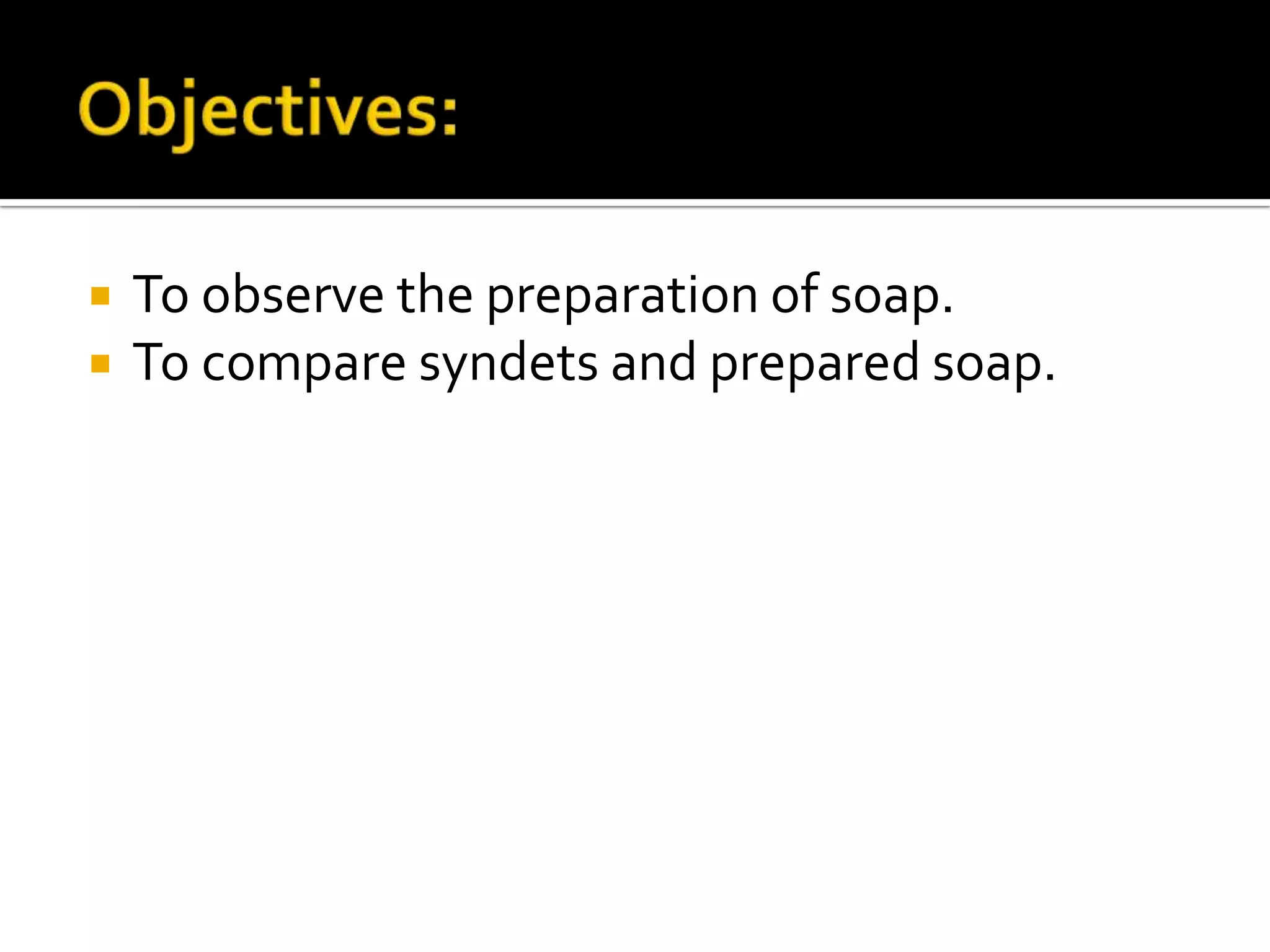    To observe the preparation of soap.
   To compare syndets and prepared soap.
 