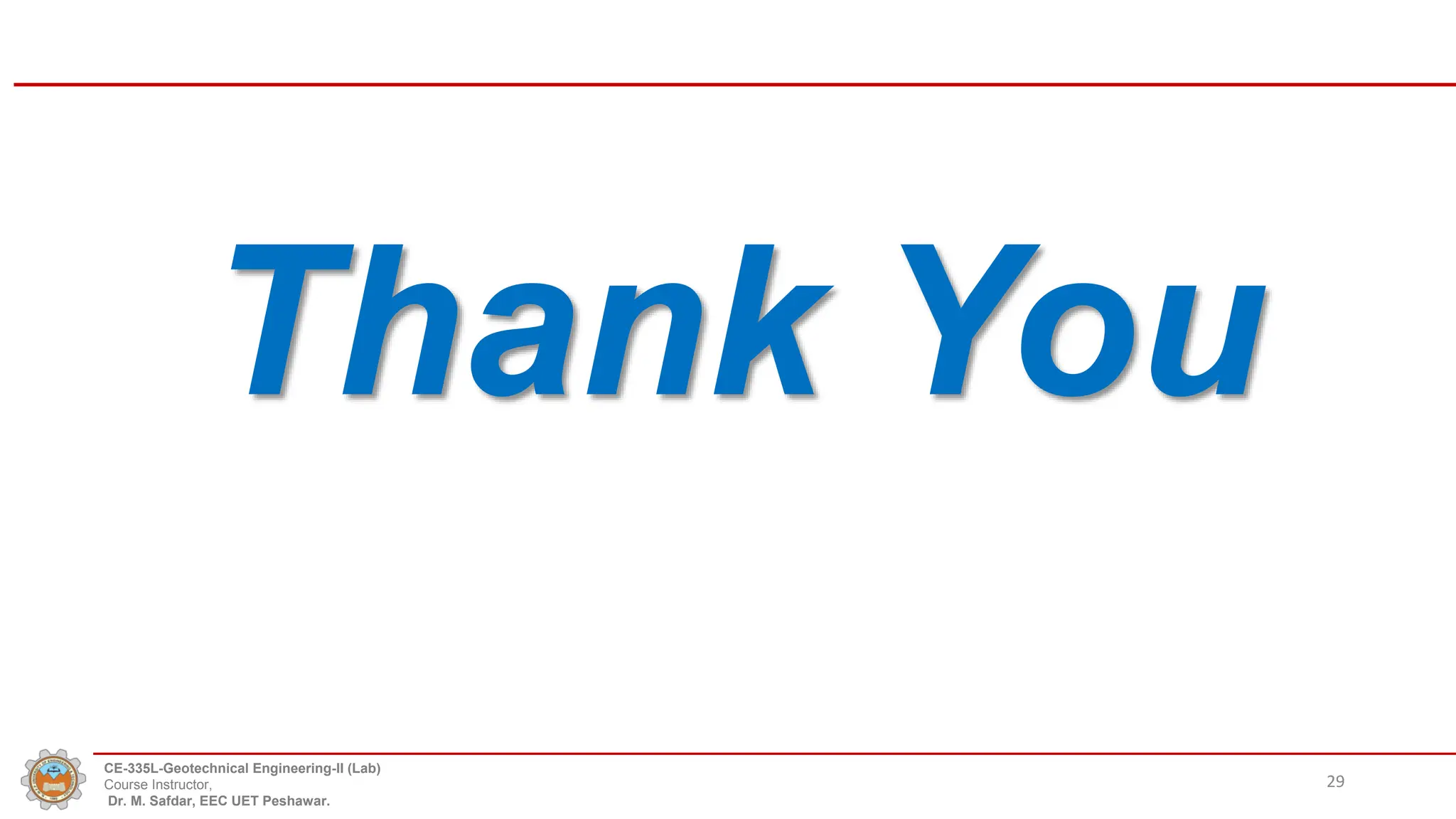 CE-335L-Geotechnical Engineering-II (Lab)
Course Instructor,
Dr. M. Safdar, EEC UET Peshawar.
Thank You
29
 