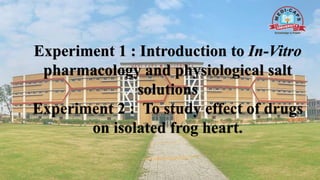 Experiment 1 : Introduction to In-Vitro
pharmacology and physiological salt
solutions
Experiment 2 : To study effect of drugs
on isolated frog heart.
 