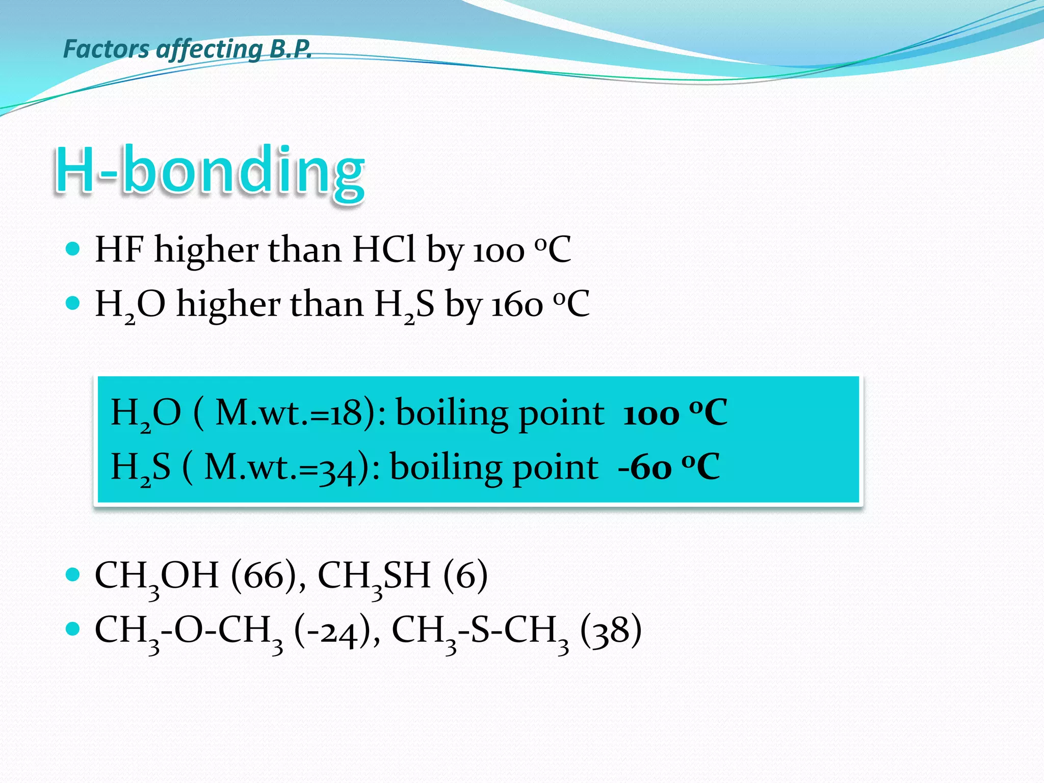  HF higher than HCl by 100 oC
 H2O higher than H2S by 160 oC
H2O ( M.wt.=18): boiling point 100 oC
H2S ( M.wt.=34): boiling point -60 oC
 CH3OH (66), CH3SH (6)
 CH3-O-CH3 (-24), CH3-S-CH3 (38)
Factors affecting B.P.
 