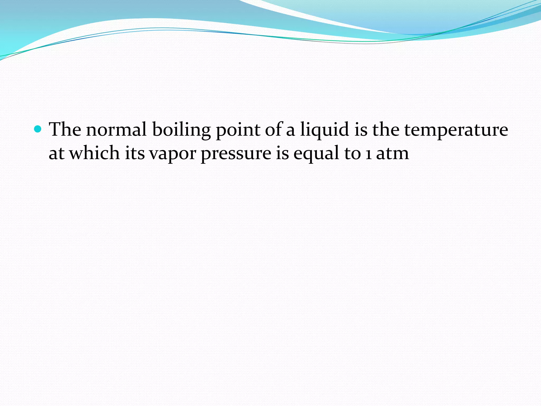  The normal boiling point of a liquid is the temperature
at which its vapor pressure is equal to 1 atm
 