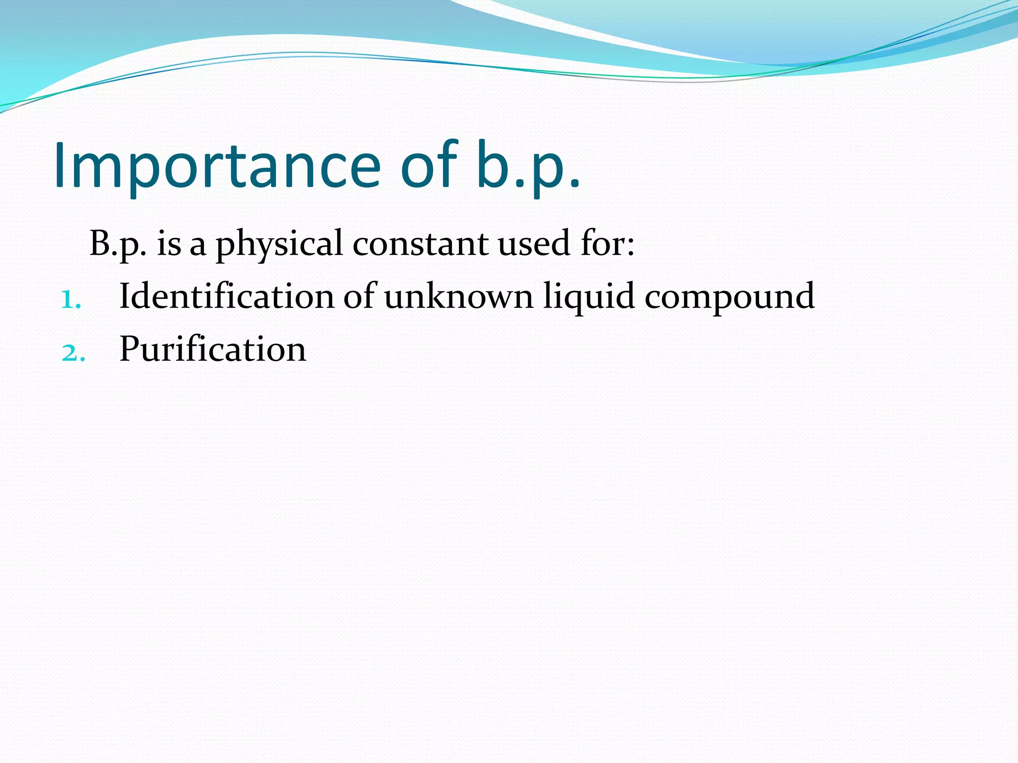 Importance of b.p.
B.p. is a physical constant used for:
1. Identification of unknown liquid compound
2. Purification
 