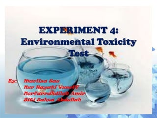 EXPERIMENT 4:
      Environmental Toxicity
              Test

By:   Marlisa Sau
      Nur Hayati Yusoff
      Norfarrahdilah Amir
      Siti Salwa Abdullah
 