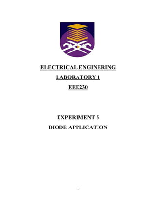 ELECTRICAL ENGINERING
    LABORATORY 1
       EEE230




    EXPERIMENT 5
  DIODE APPLICATION




          1
 