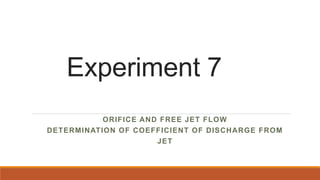 Experiment 7
ORIFICE AND FREE JET FLOW
DETERMINATION OF COEFFICIENT OF DISCHARGE FROM
JET
 