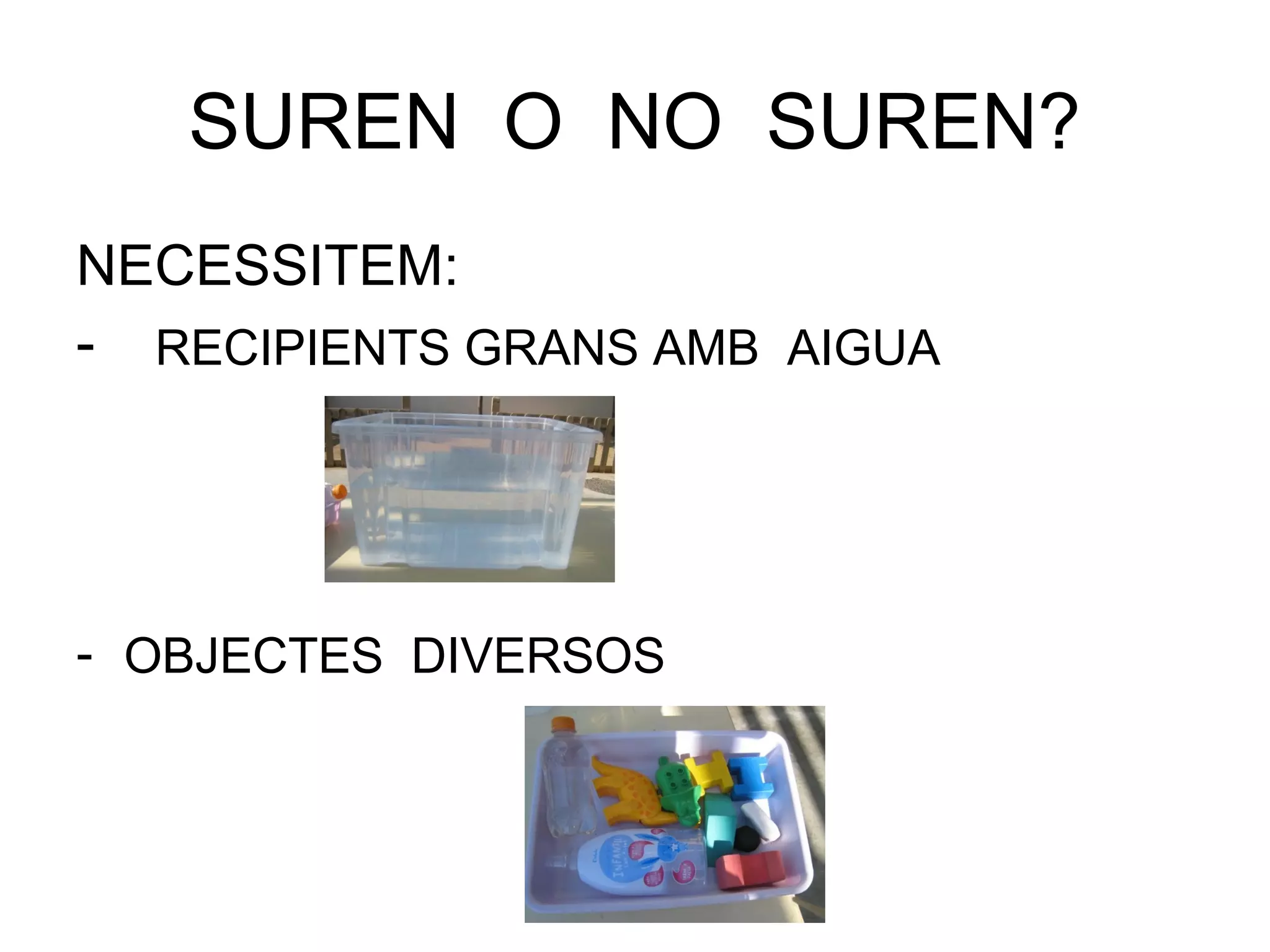 SUREN O NO SUREN?
NECESSITEM:
- RECIPIENTS GRANS AMB AIGUA
- OBJECTES DIVERSOS
 