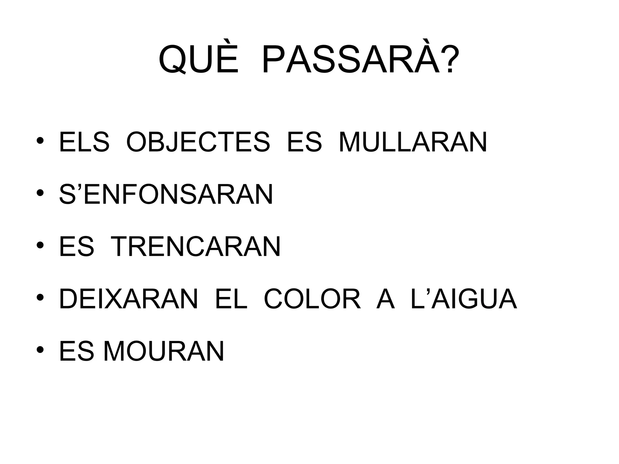 QUÈ PASSARÀ?
• ELS OBJECTES ES MULLARAN
• S’ENFONSARAN
• ES TRENCARAN
• DEIXARAN EL COLOR A L’AIGUA
• ES MOURAN
 