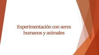 Experimentación con seres
humanos y animales
 