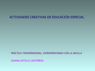 ACTIVIDADES CREATIVAS EN EDUCACIÓN ESPECIAL PRÁCTICA TRIDIMENSIONAL: EXPERIMENTANDO CON LA ARCILLA SUSANA SOTILLO CASTAÑEDA 