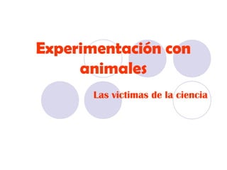 Experimentación con
animales
Las victimas de la ciencia

 