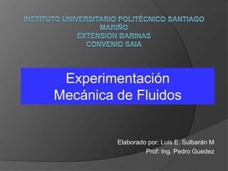 Elaborado por: Luis E. Sulbarán M
Prof: Ing. Pedro Guedez
Experimentación
Mecánica de Fluidos
 